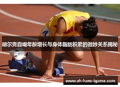 胡尔克自嘲年龄增长与身体脂肪积累的微妙关系揭秘