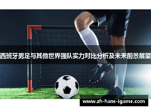 西班牙男足与其他世界强队实力对比分析及未来前景展望