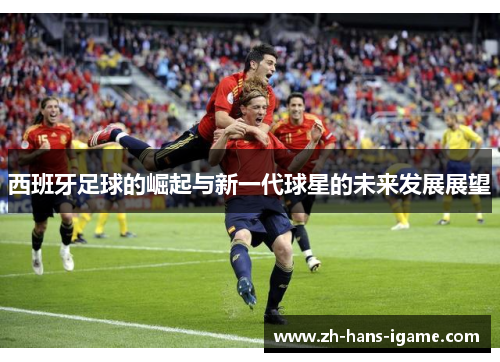 西班牙足球的崛起与新一代球星的未来发展展望