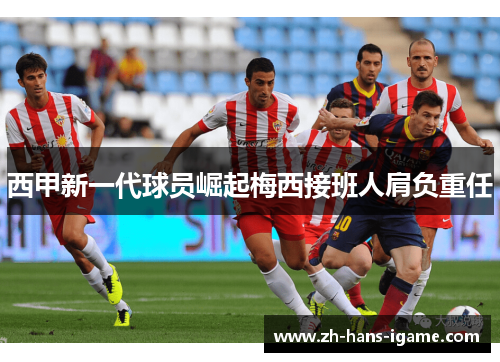 西甲新一代球员崛起梅西接班人肩负重任