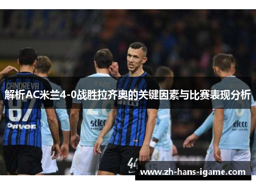 解析AC米兰4-0战胜拉齐奥的关键因素与比赛表现分析