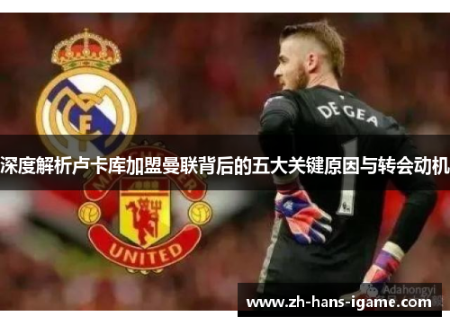 深度解析卢卡库加盟曼联背后的五大关键原因与转会动机