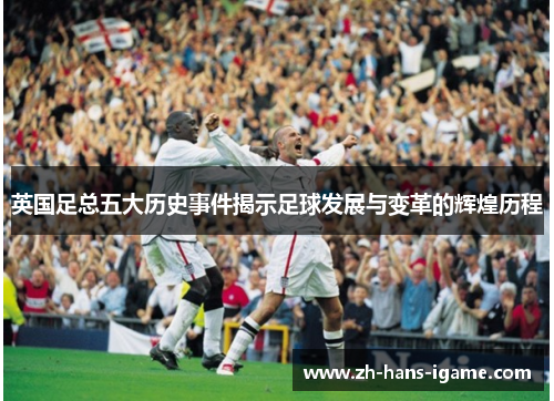 英国足总五大历史事件揭示足球发展与变革的辉煌历程