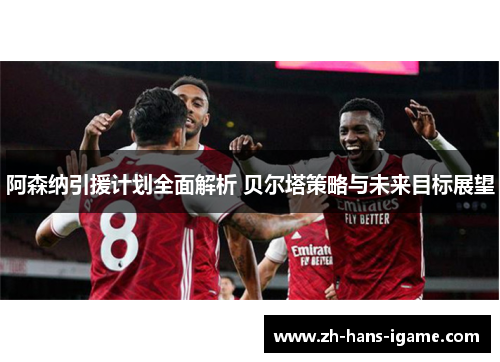 阿森纳引援计划全面解析 贝尔塔策略与未来目标展望 阿森纳引援计划全面解析 贝尔塔策略与未来目标展望