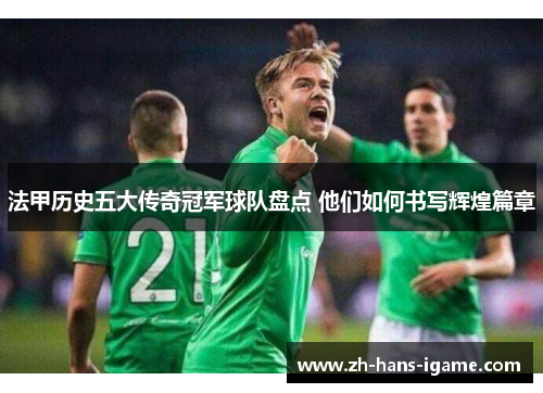 法甲历史五大传奇冠军球队盘点 他们如何书写辉煌篇章 法甲历史五大传奇冠军球队盘点 他们如何书写辉煌篇章