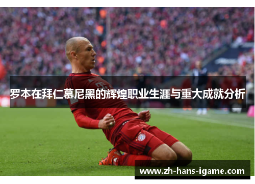 罗本在拜仁慕尼黑的辉煌职业生涯与重大成就分析 罗本在拜仁慕尼黑的辉煌职业生涯与重大成就分析