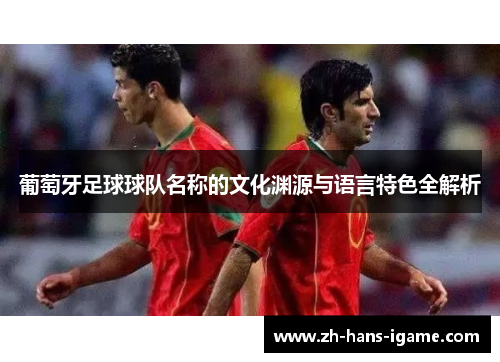 葡萄牙足球球队名称的文化渊源与语言特色全解析 葡萄牙足球球队名称的文化渊源与语言特色全解析