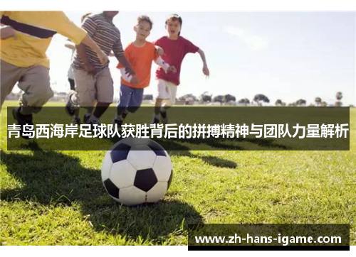 青岛西海岸足球队获胜背后的拼搏精神与团队力量解析 青岛西海岸足球队获胜背后的拼搏精神与团队力量解析