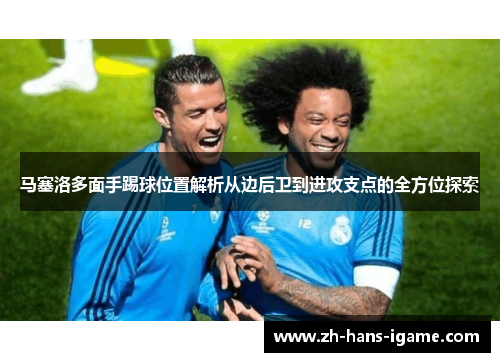 马塞洛多面手踢球位置解析从边后卫到进攻支点的全方位探索 马塞洛多面手踢球位置解析从边后卫到进攻支点的全方位探索