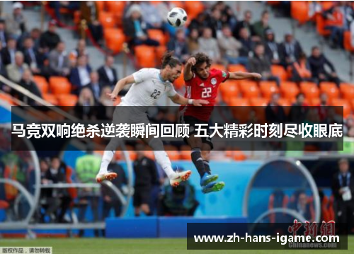 马竞双响绝杀逆袭瞬间回顾 五大精彩时刻尽收眼底 马竞双响绝杀逆袭瞬间回顾 五大精彩时刻尽收眼底