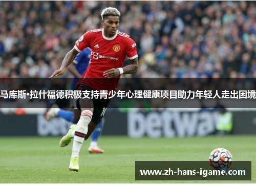 马库斯·拉什福德积极支持青少年心理健康项目助力年轻人走出困境 马库斯·拉什福德积极支持青少年心理健康项目助力年轻人走出困境