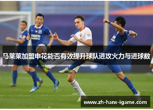 马莱莱加盟申花能否有效提升球队进攻火力与进球数 马莱莱加盟申花能否有效提升球队进攻火力与进球数