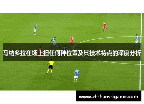 马纳多拉在场上担任何种位置及其技术特点的深度分析