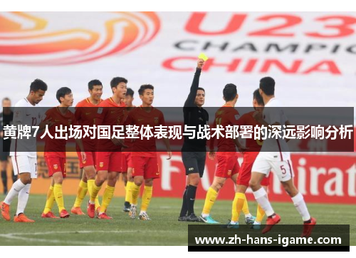 黄牌7人出场对国足整体表现与战术部署的深远影响分析 黄牌7人出场对国足整体表现与战术部署的深远影响分析