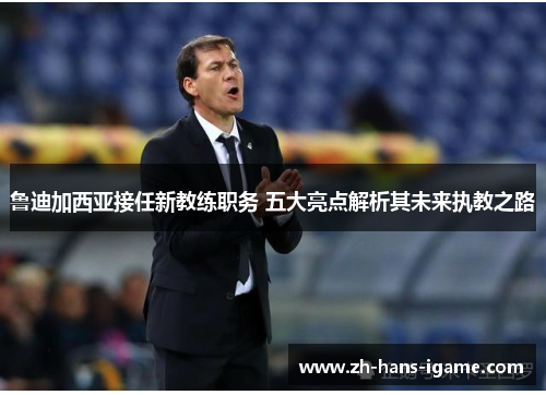 鲁迪加西亚接任新教练职务 五大亮点解析其未来执教之路