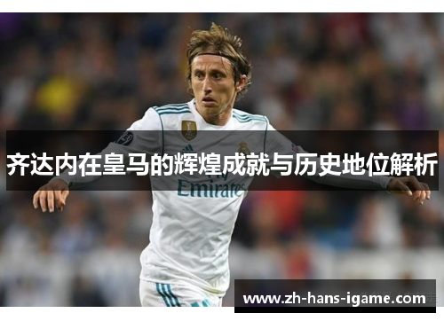 齐达内在皇马的辉煌成就与历史地位解析