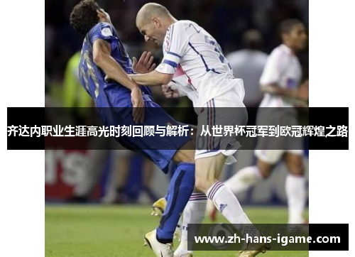 齐达内职业生涯高光时刻回顾与解析:从世界杯冠军到欧冠辉煌之路 齐达内职业生涯高光时刻回顾与解析:从世界杯冠军到欧冠辉煌之路