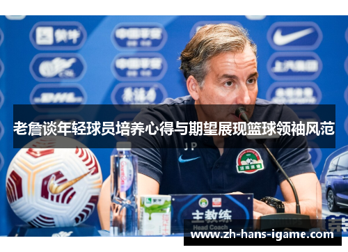 老詹谈年轻球员培养心得与期望展现篮球领袖风范 老詹谈年轻球员培养心得与期望展现篮球领袖风范