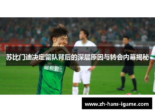 苏比门迪决定留队背后的深层原因与转会内幕揭秘 苏比门迪决定留队背后的深层原因与转会内幕揭秘