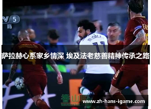 萨拉赫心系家乡情深 埃及法老慈善精神传承之路 萨拉赫心系家乡情深 埃及法老慈善精神传承之路