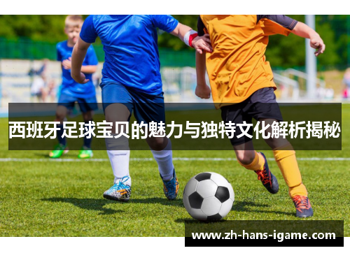 西班牙足球宝贝的魅力与独特文化解析揭秘