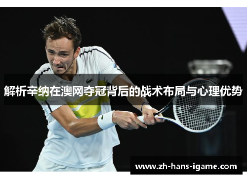 解析辛纳在澳网夺冠背后的战术布局与心理优势 解析辛纳在澳网夺冠背后的战术布局与心理优势