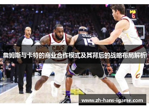 詹姆斯与卡特的商业合作模式及其背后的战略布局解析 詹姆斯与卡特的商业合作模式及其背后的战略布局解析
