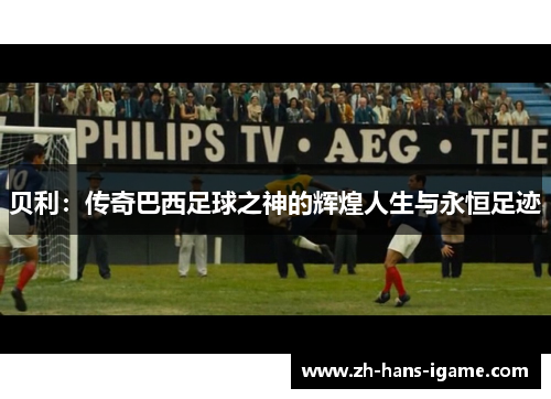 贝利：传奇巴西足球之神的辉煌人生与永恒足迹