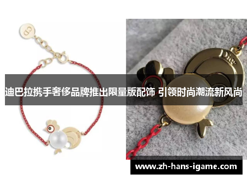 迪巴拉携手奢侈品牌推出限量版配饰 引领时尚潮流新风尚