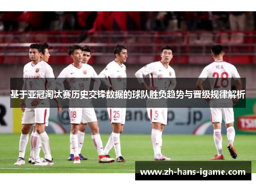 基于亚冠淘汰赛历史交锋数据的球队胜负趋势与晋级规律解析