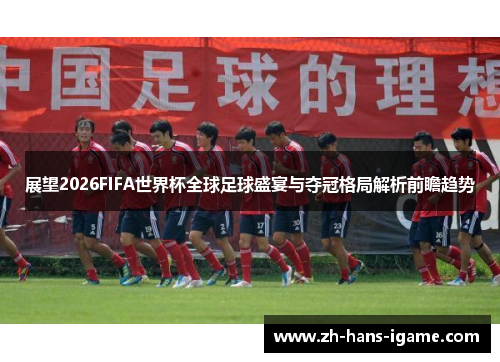 展望2026FIFA世界杯全球足球盛宴与夺冠格局解析前瞻趋势 展望2026FIFA世界杯全球足球盛宴与夺冠格局解析前瞻趋势