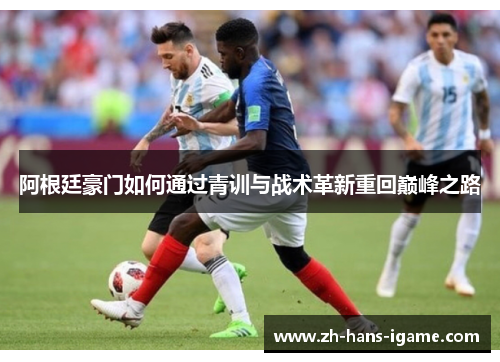 阿根廷豪门如何通过青训与战术革新重回巅峰之路 阿根廷豪门如何通过青训与战术革新重回巅峰之路