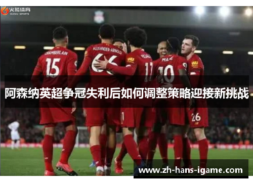 阿森纳英超争冠失利后如何调整策略迎接新挑战