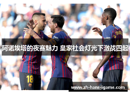 阿诺埃塔的夜赛魅力 皇家社会灯光下激战四起 阿诺埃塔的夜赛魅力 皇家社会灯光下激战四起