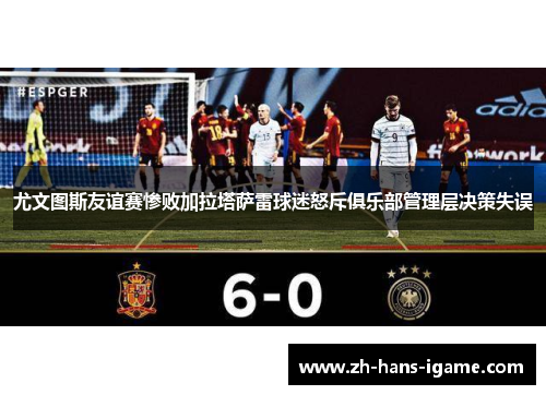 尤文图斯友谊赛惨败加拉塔萨雷球迷怒斥俱乐部管理层决策失误