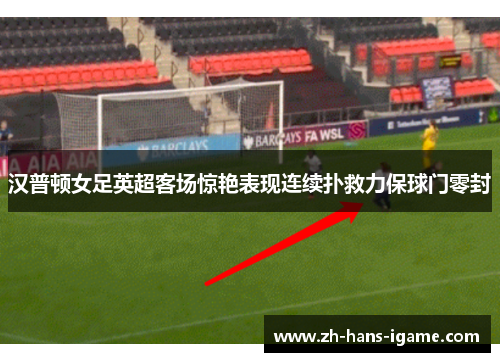 汉普顿女足英超客场惊艳表现连续扑救力保球门零封