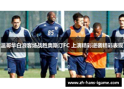 温哥华白浪客场战胜奥斯汀FC 上演精彩逆袭精彩表现