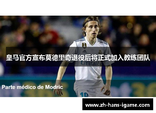 皇马官方宣布莫德里奇退役后将正式加入教练团队 皇马官方宣布莫德里奇退役后将正式加入教练团队