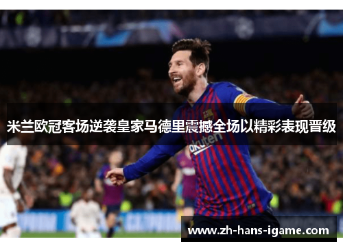 米兰欧冠客场逆袭皇家马德里震撼全场以精彩表现晋级