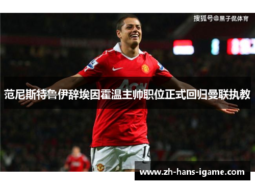 范尼斯特鲁伊辞埃因霍温主帅职位正式回归曼联执教