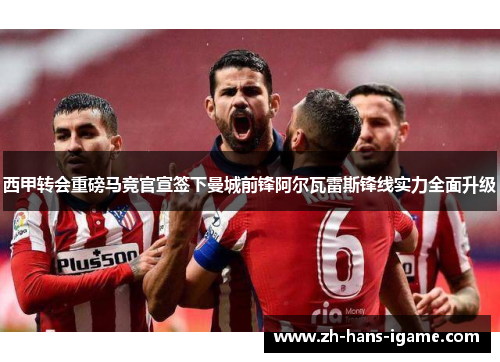 西甲转会重磅马竞官宣签下曼城前锋阿尔瓦雷斯锋线实力全面升级