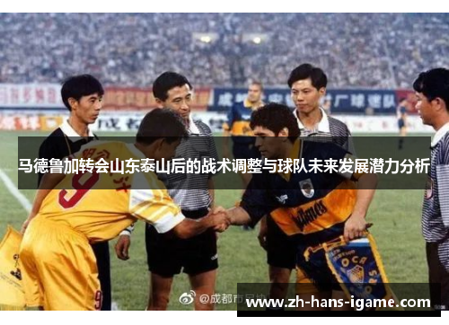 马德鲁加转会山东泰山后的战术调整与球队未来发展潜力分析