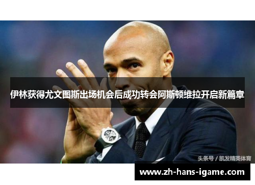 伊林获得尤文图斯出场机会后成功转会阿斯顿维拉开启新篇章