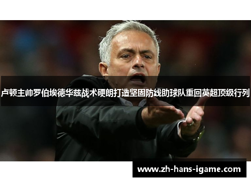 卢顿主帅罗伯埃德华兹战术硬朗打造坚固防线助球队重回英超顶级行列 卢顿主帅罗伯埃德华兹战术硬朗打造坚固防线助球队重回英超顶级行列