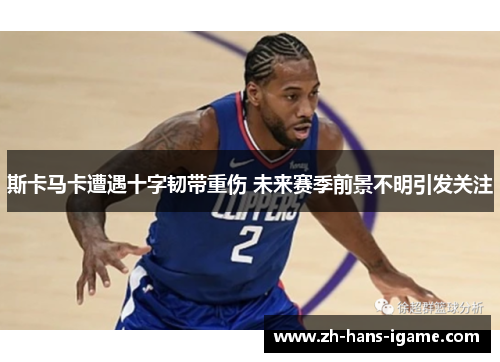 斯卡马卡遭遇十字韧带重伤 未来赛季前景不明引发关注 斯卡马卡遭遇十字韧带重伤 未来赛季前景不明引发关注
